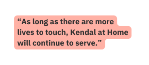 As long as there are more lives to touch Kendal at Home will continue to serve